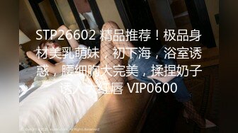 STP26602 精品推荐！极品身材美乳萌妹，初下海，浴室诱惑，腰细胸大完美，揉捏奶子诱人大红唇 VIP0600