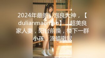 2024年最新，泡良大神，【dulianmaomao】，超美良家人妻，阳台前操，楼下一群小孩，滴蜡撒尿